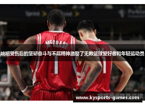 姚明受伤后的坚韧奋斗与不屈精神激励了无数篮球爱好者和年轻运动员