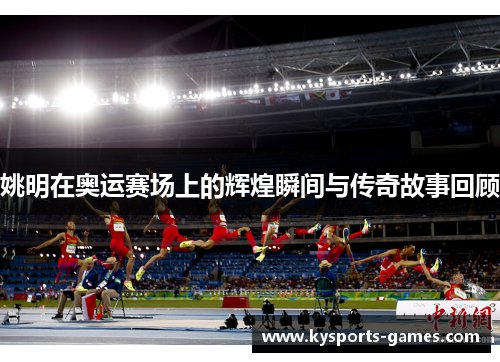 姚明在奥运赛场上的辉煌瞬间与传奇故事回顾