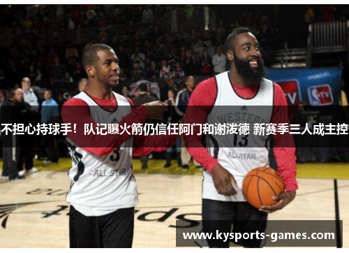 不担心持球手！队记曝火箭仍信任阿门和谢泼德 新赛季三人成主控