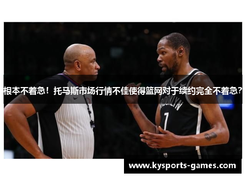 根本不着急！托马斯市场行情不佳使得篮网对于续约完全不着急？