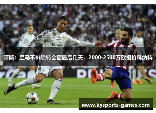 阿斯：皇马不排除转会窗最后几天，2000-2500万欧报价科纳特